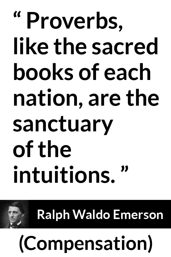 Ralph Waldo Emerson quote about intuition from Compensation - Proverbs, like the sacred books of each nation, are the sanctuary of the intuitions.