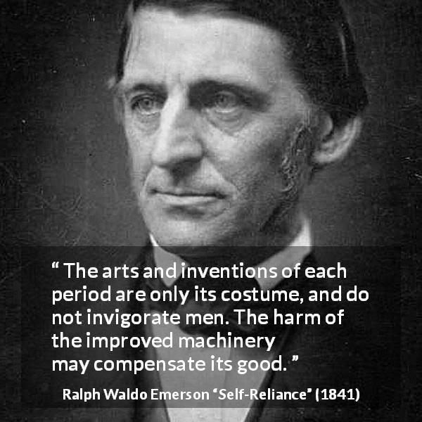 Ralph Waldo Emerson quote about invention from Self-Reliance - The arts and inventions of each period are only its costume, and do not invigorate men. The harm of the improved machinery may compensate its good.