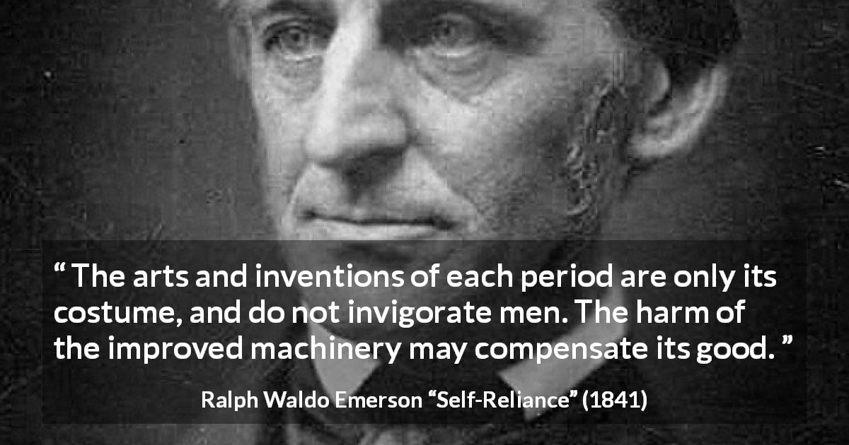 Ralph Waldo Emerson quote about invention from Self-Reliance - The arts and inventions of each period are only its costume, and do not invigorate men. The harm of the improved machinery may compensate its good.