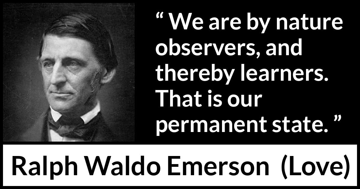 Ralph Waldo Emerson quote about learning from Love - We are by nature observers, and thereby learners. That is our permanent state.