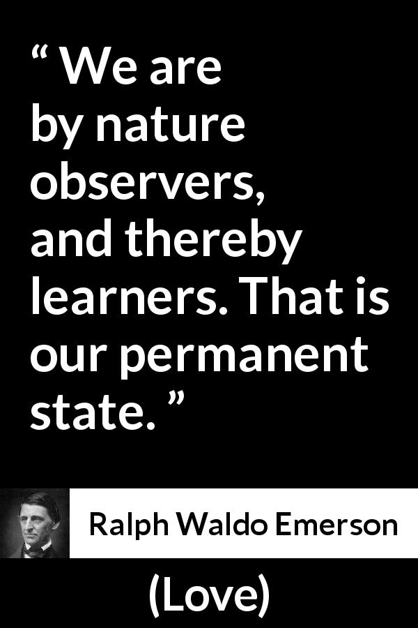 Ralph Waldo Emerson quote about learning from Love - We are by nature observers, and thereby learners. That is our permanent state.