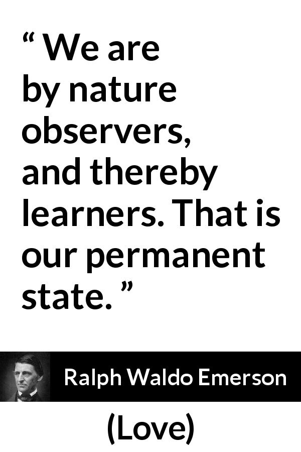 Ralph Waldo Emerson quote about learning from Love - We are by nature observers, and thereby learners. That is our permanent state.