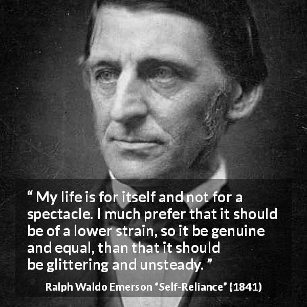 Ralph Waldo Emerson quote about life from Self-Reliance - My life is for itself and not for a spectacle. I much prefer that it should be of a lower strain, so it be genuine and equal, than that it should be glittering and unsteady.