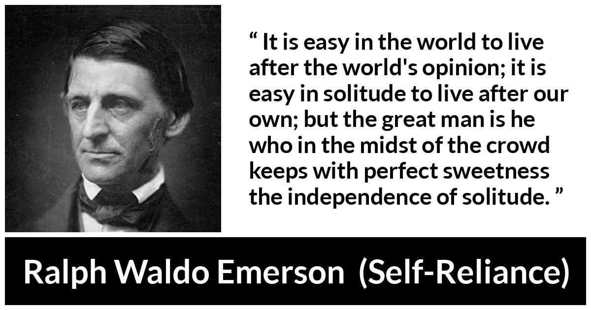 Ralph Waldo Emerson about loneliness (“Self-Reliance”, 1841) Ralph Waldo Emerson about loneliness (“Self-Reliance”, 1841) - It is easy in the world to live after the world's opinion; it is easy in solitude to live after our own; but the great man is he who in the midst of the crowd keeps with perfect sweetness the independence of solitude.