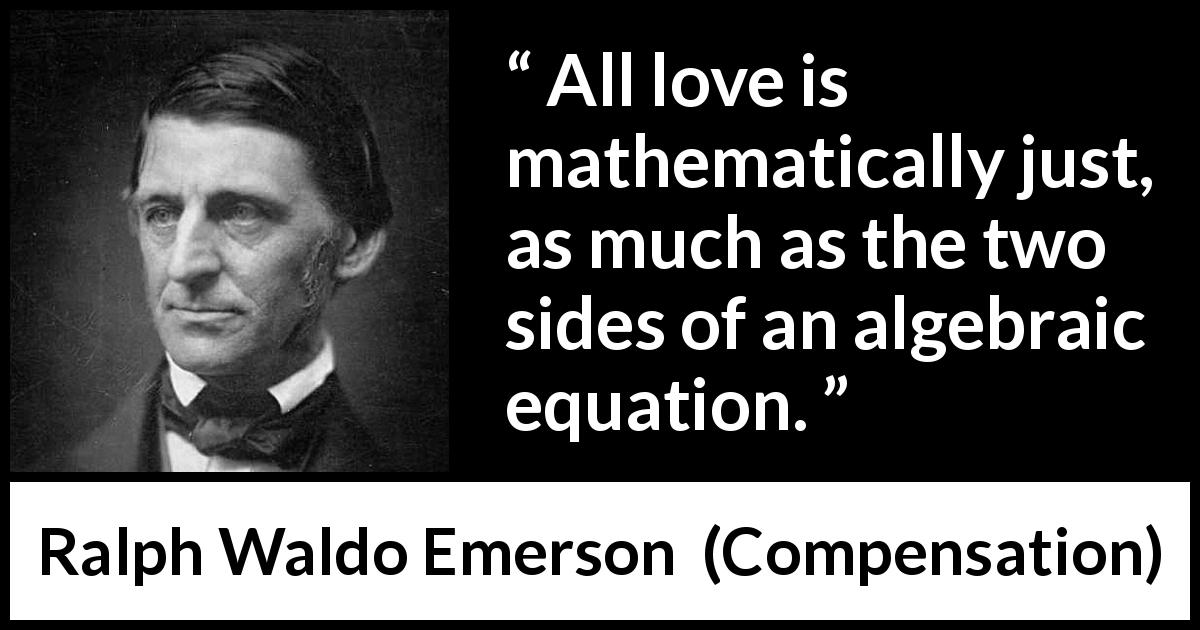Ralph Waldo Emerson quote about love from Compensation - All love is mathematically just, as much as the two sides of an algebraic equation.
