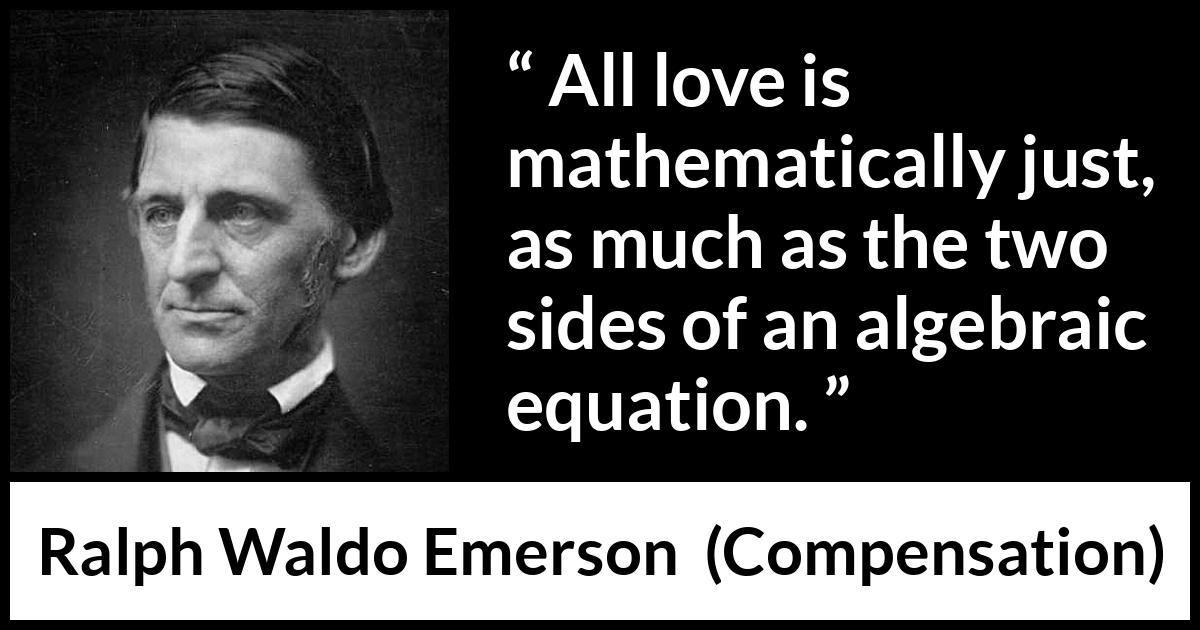 Ralph Waldo Emerson quote about love from Compensation - All love is mathematically just, as much as the two sides of an algebraic equation.