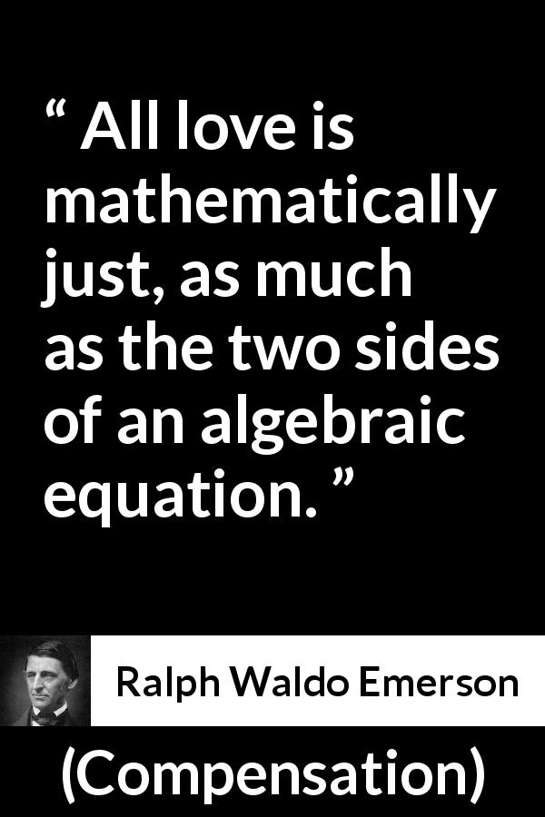 Ralph Waldo Emerson quote about love from Compensation - All love is mathematically just, as much as the two sides of an algebraic equation.