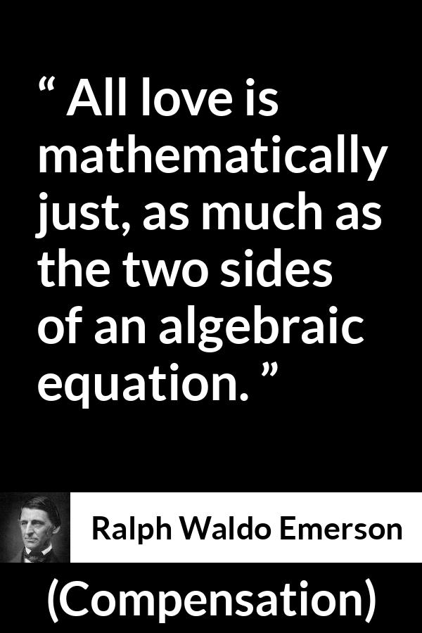 Ralph Waldo Emerson quote about love from Compensation - All love is mathematically just, as much as the two sides of an algebraic equation.