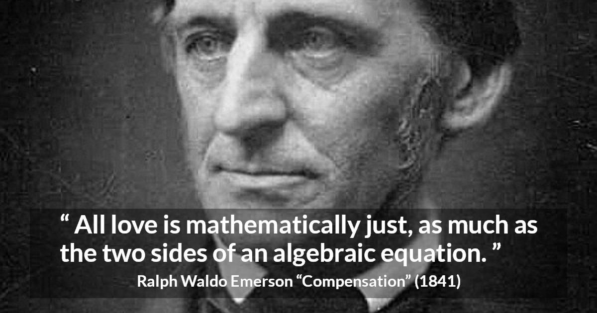 Ralph Waldo Emerson quote about love from Compensation - All love is mathematically just, as much as the two sides of an algebraic equation.