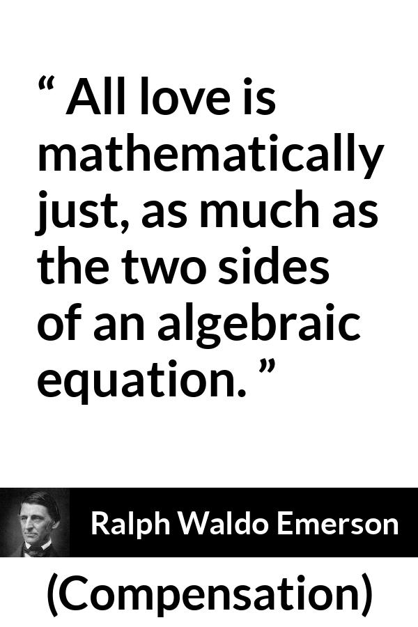 Ralph Waldo Emerson quote about love from Compensation - All love is mathematically just, as much as the two sides of an algebraic equation.