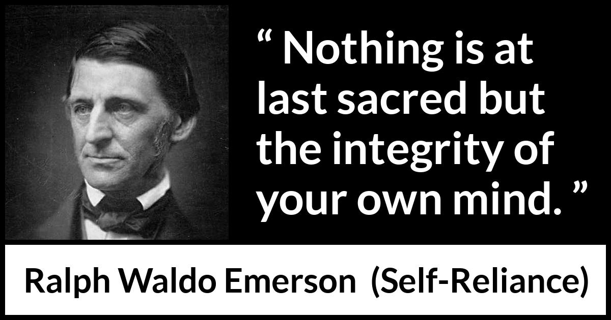 Ralph Waldo Emerson quote about mind from Self-Reliance (1841) Ralph Waldo Emerson quote about mind from Self-Reliance (1841) - Nothing is at last sacred but the integrity of your own mind.