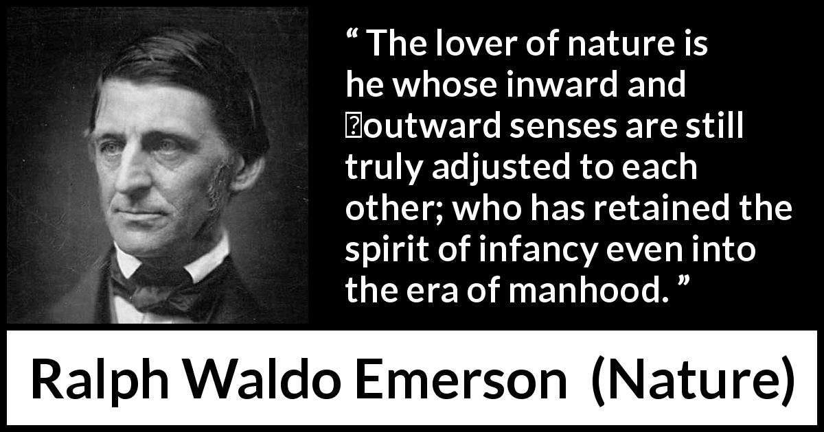Ralph Waldo Emerson quote about nature from Nature - The lover of nature is he whose inward and ​outward senses are still truly adjusted to each other; who has retained the spirit of infancy even into the era of manhood.