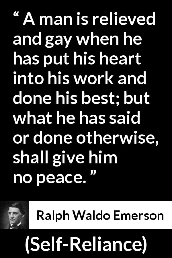 Ralph Waldo Emerson quote about peace from Self-Reliance - A man is relieved and gay when he has put his heart into his work and done his best; but what he has said or done otherwise, shall give him no peace.