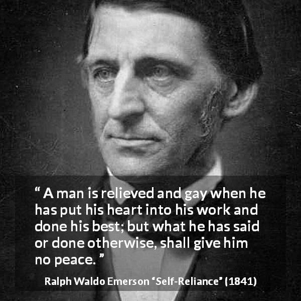 Ralph Waldo Emerson quote about peace from Self-Reliance - A man is relieved and gay when he has put his heart into his work and done his best; but what he has said or done otherwise, shall give him no peace.