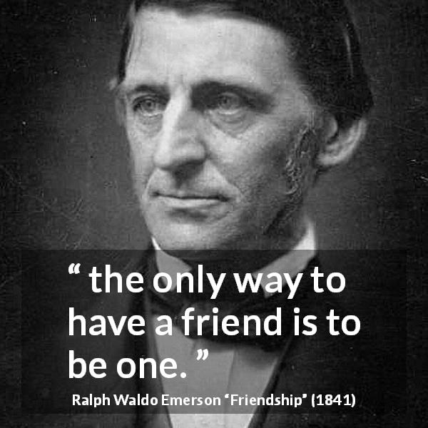 Ralph Waldo Emerson quote about reciprocity from Friendship - the only way to have a friend is to be one.
