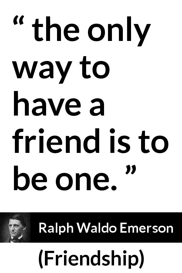 Ralph Waldo Emerson quote about reciprocity from Friendship - the only way to have a friend is to be one.