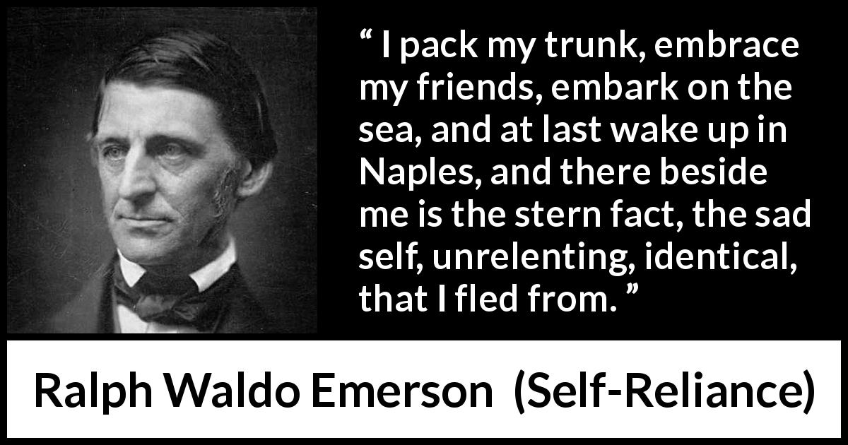 Ralph Waldo Emerson quote about self from Self-Reliance - I pack my trunk, embrace my friends, embark on the sea, and at last wake up in Naples, and there beside me is the stern fact, the sad self, unrelenting, identical, that I fled from.
