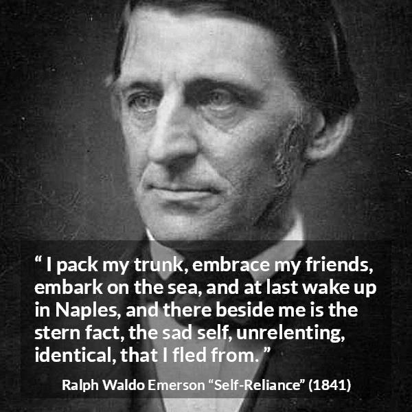 Ralph Waldo Emerson quote about self from Self-Reliance - I pack my trunk, embrace my friends, embark on the sea, and at last wake up in Naples, and there beside me is the stern fact, the sad self, unrelenting, identical, that I fled from.