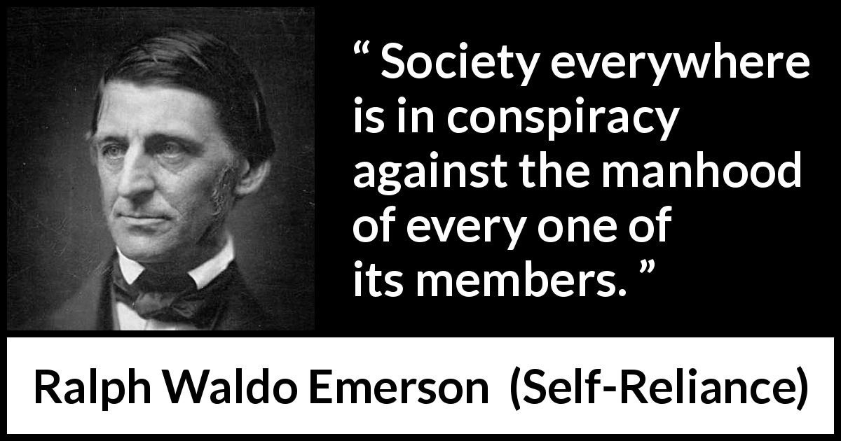 Ralph Waldo Emerson quote about society from Self-Reliance - Society everywhere is in conspiracy against the manhood of every one of its members.