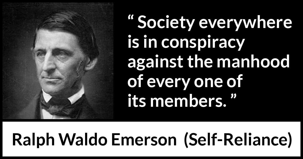 Ralph Waldo Emerson quote about society from Self-Reliance - Society everywhere is in conspiracy against the manhood of every one of its members.