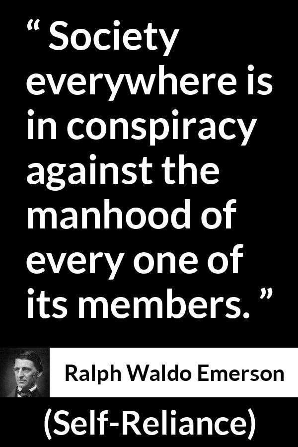 Ralph Waldo Emerson quote about society from Self-Reliance - Society everywhere is in conspiracy against the manhood of every one of its members.