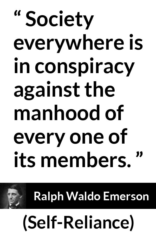 Ralph Waldo Emerson quote about society from Self-Reliance - Society everywhere is in conspiracy against the manhood of every one of its members.