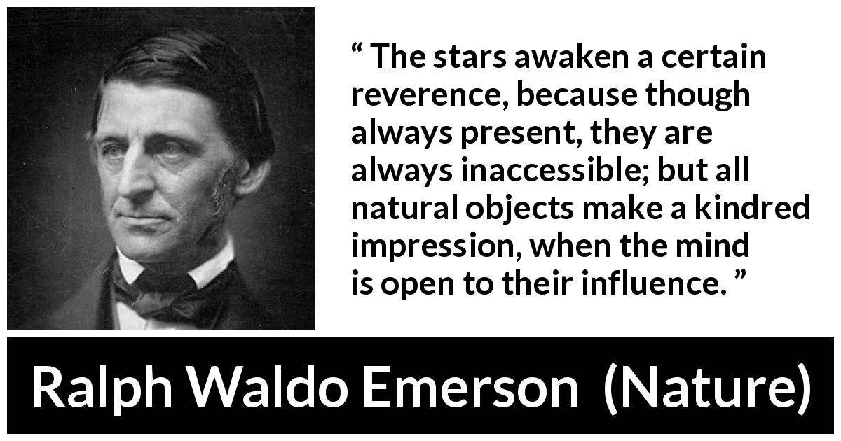 Ralph Waldo Emerson quote about stars from Nature - The stars awaken a certain reverence, because though always present, they are always inaccessible; but all natural objects make a kindred impression, when the mind is open to their influence.
