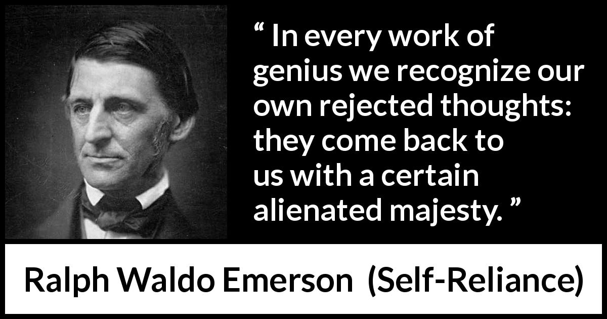 Ralph Waldo Emerson quote about thoughts from Self-Reliance - In every work of genius we recognize our own rejected thoughts: they come back to us with a certain alienated majesty.