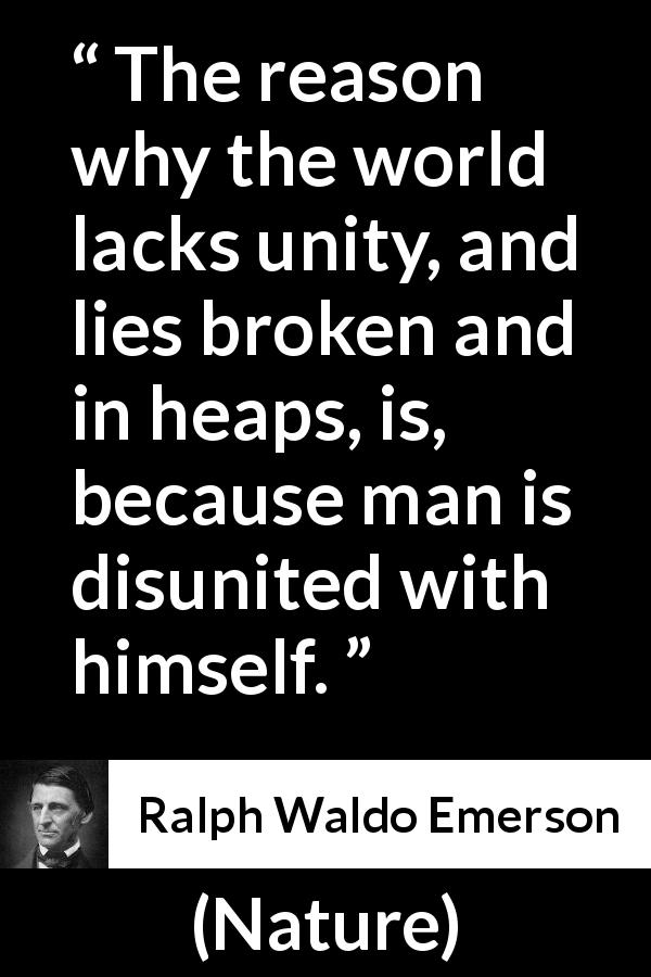 Ralph Waldo Emerson quote about unity from Nature - The reason why the world lacks unity, and lies broken and in heaps, is, because man is disunited with himself.