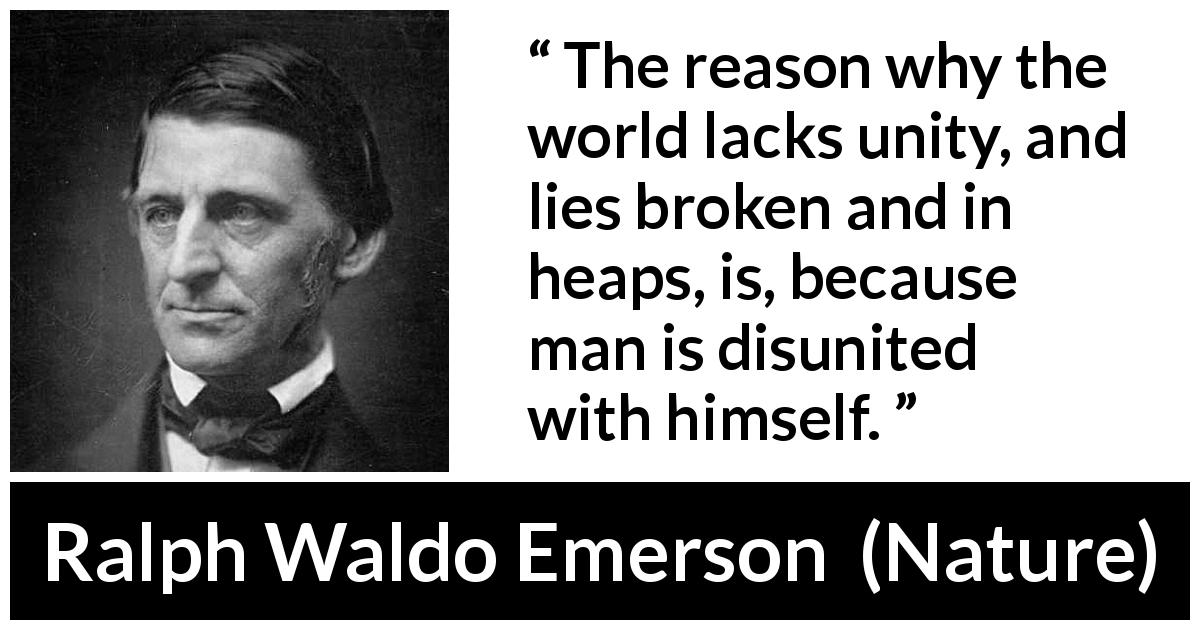 Ralph Waldo Emerson quote about unity from Nature - The reason why the world lacks unity, and lies broken and in heaps, is, because man is disunited with himself.