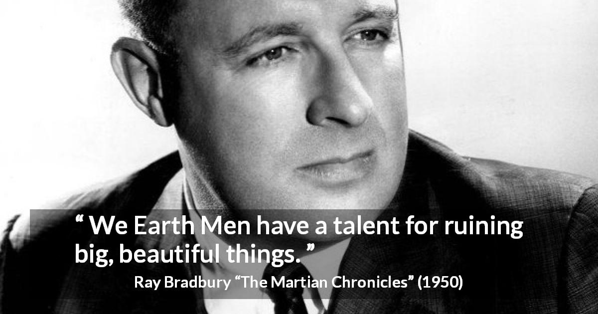 Ray Bradbury quote about beauty from The Martian Chronicles - We Earth Men have a talent for ruining big, beautiful things.