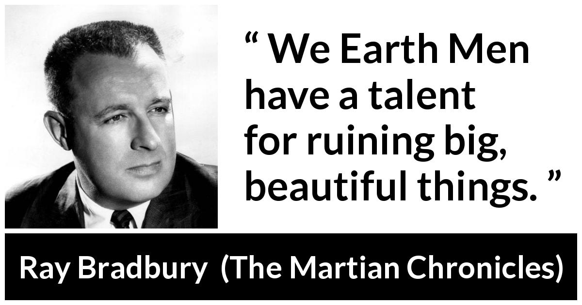 Ray Bradbury quote about beauty from The Martian Chronicles - We Earth Men have a talent for ruining big, beautiful things.