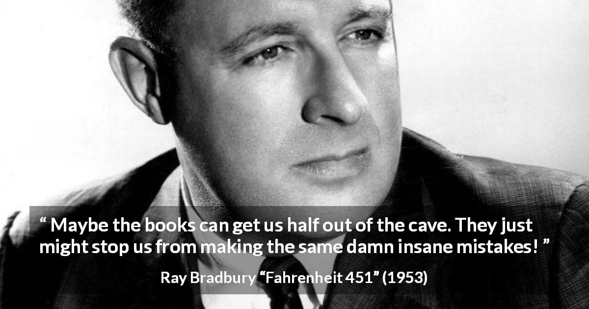 Ray Bradbury quote about books from Fahrenheit 451 - Maybe the books can get us half out of the cave. They just might stop us from making the same damn insane mistakes!