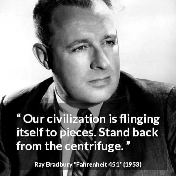 Ray Bradbury quote about civilization from Fahrenheit 451 - Our civilization is flinging itself to pieces. Stand back from the centrifuge.