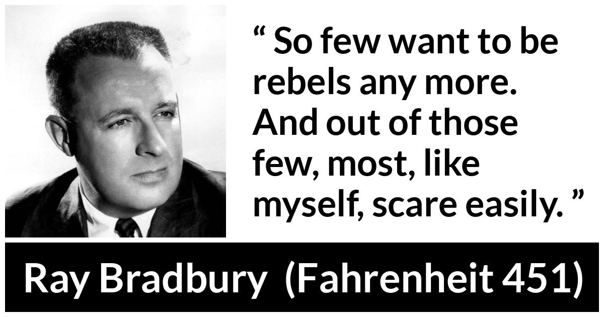 Ray Bradbury about cowardice (“Fahrenheit 451”, 1953) Ray Bradbury about cowardice (“Fahrenheit 451”, 1953) - So few want to be rebels any more. And out of those few, most, like myself, scare easily.