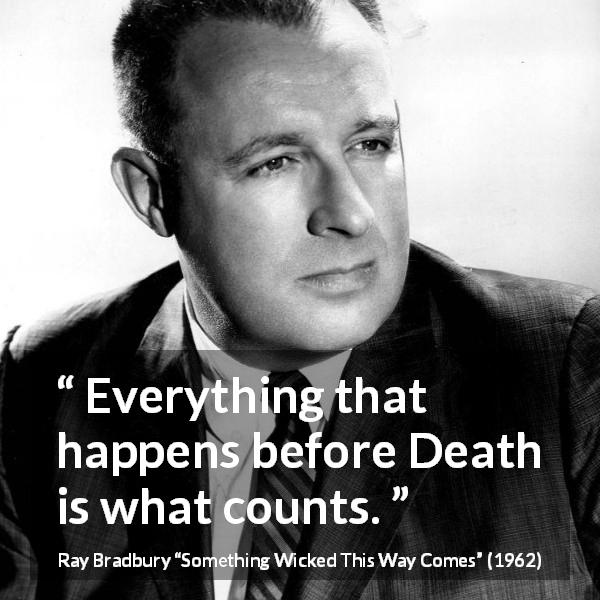 Ray Bradbury quote about death from Something Wicked This Way Comes - Everything that happens before Death is what counts.