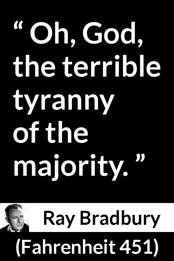 Ray Bradbury quote about democracy from Fahrenheit 451 - Oh, God, the terrible tyranny of the majority.