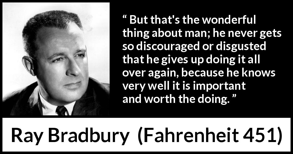 Ray Bradbury quote about determination from Fahrenheit 451 - But that's the wonderful thing about man; he never gets so discouraged or disgusted that he gives up doing it all over again, because he knows very well it is important and worth the doing.