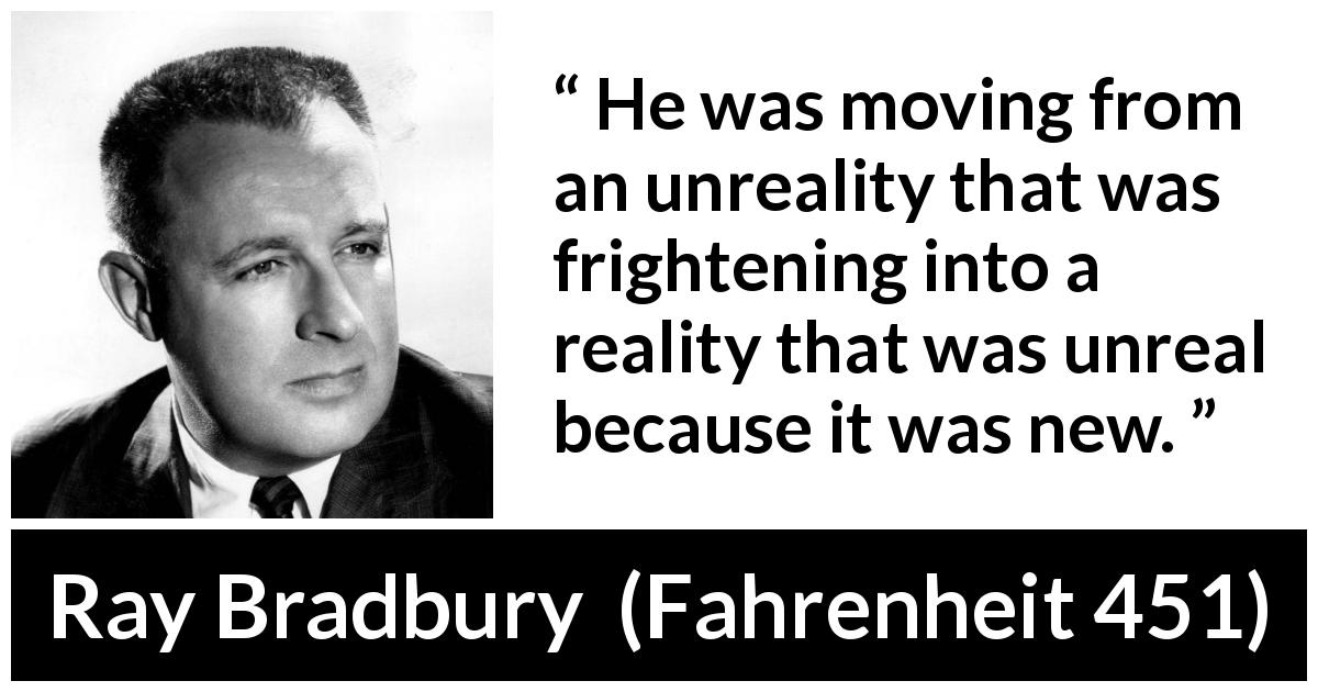 Ray Bradbury quote about fear from Fahrenheit 451 - He was moving from an unreality that was frightening into a reality that was unreal because it was new.