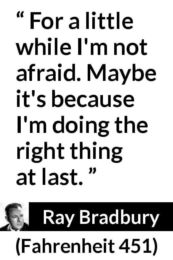 Ray Bradbury quote about fear from Fahrenheit 451 - For a little while I'm not afraid. Maybe it's because I'm doing the right thing at last.