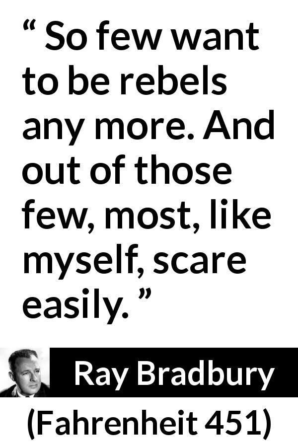 Ray Bradbury quote about fear from Fahrenheit 451 - So few want to be rebels any more. And out of those few, most, like myself, scare easily.
