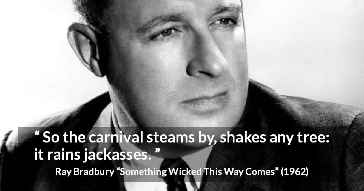 Ray Bradbury quote about fools from Something Wicked This Way Comes - So the carnival steams by, shakes any tree: it rains jackasses.