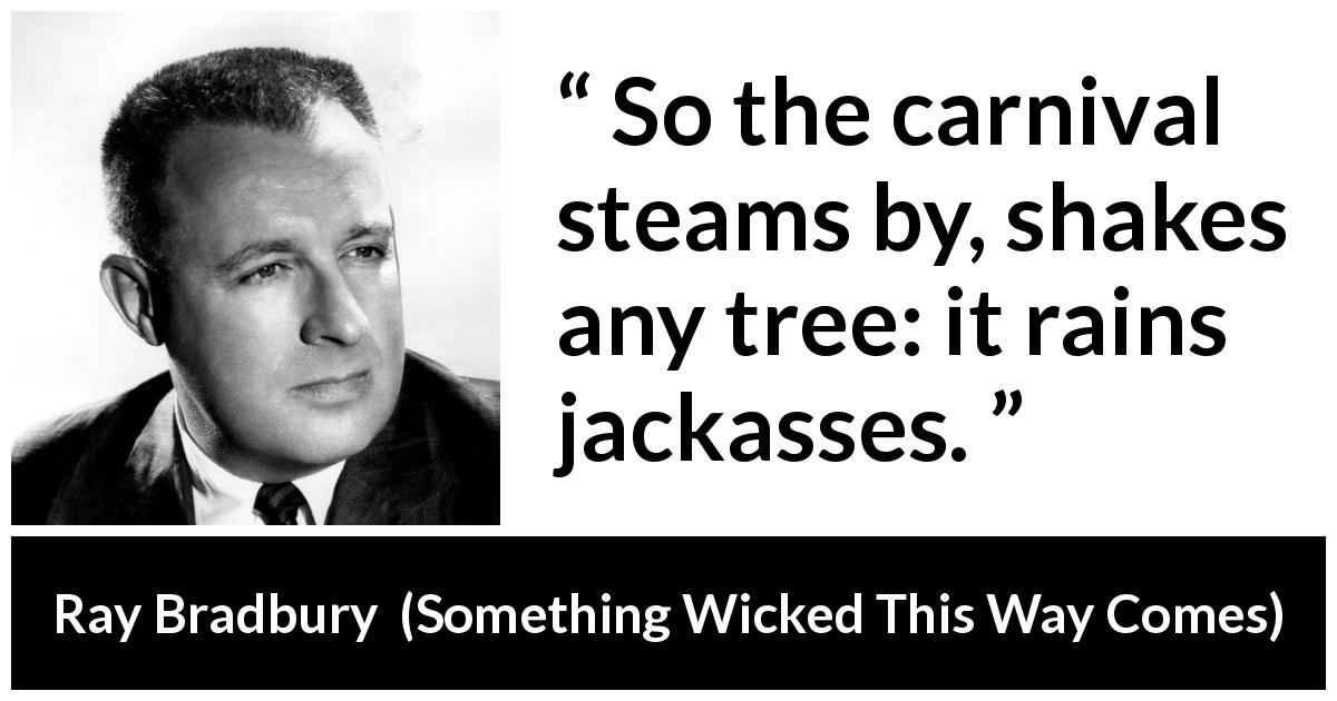 Ray Bradbury quote about fools from Something Wicked This Way Comes - So the carnival steams by, shakes any tree: it rains jackasses.