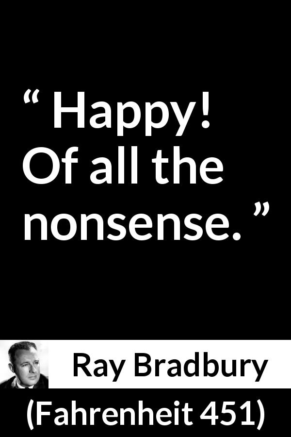 Ray Bradbury quote about happiness from Fahrenheit 451 - Happy! Of all the nonsense.
