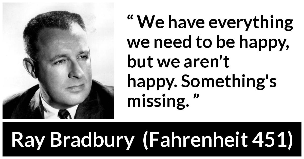 Ray Bradbury quote about happiness from Fahrenheit 451 - We have everything we need to be happy, but we aren't happy. Something's missing.
