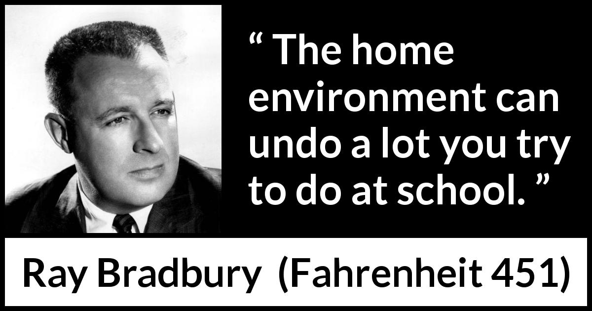 Ray Bradbury quote about home from Fahrenheit 451 - The home environment can undo a lot you try to do at school.