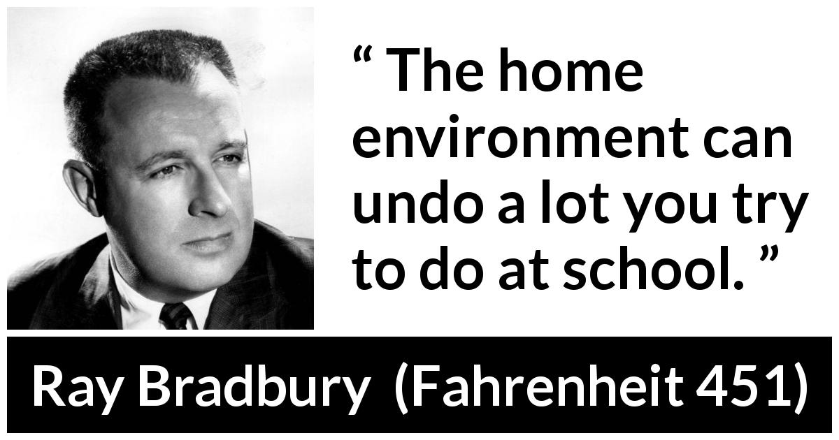 Ray Bradbury quote about home from Fahrenheit 451 - The home environment can undo a lot you try to do at school.