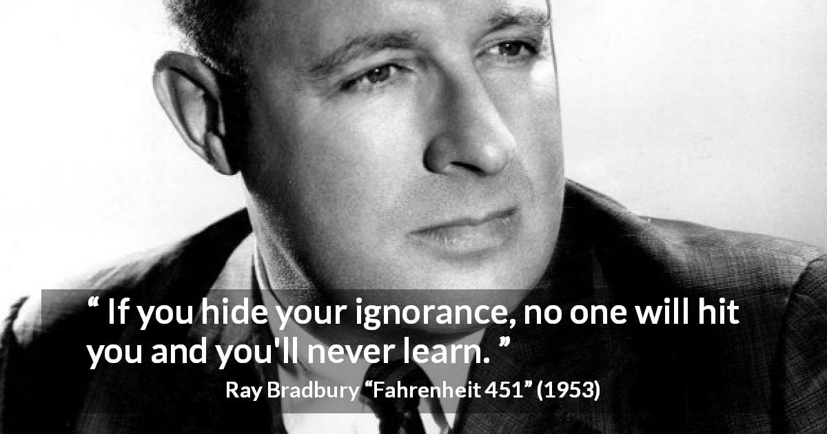 Ray Bradbury quote about ignorance from Fahrenheit 451 - If you hide your ignorance, no one will hit you and you'll never learn.