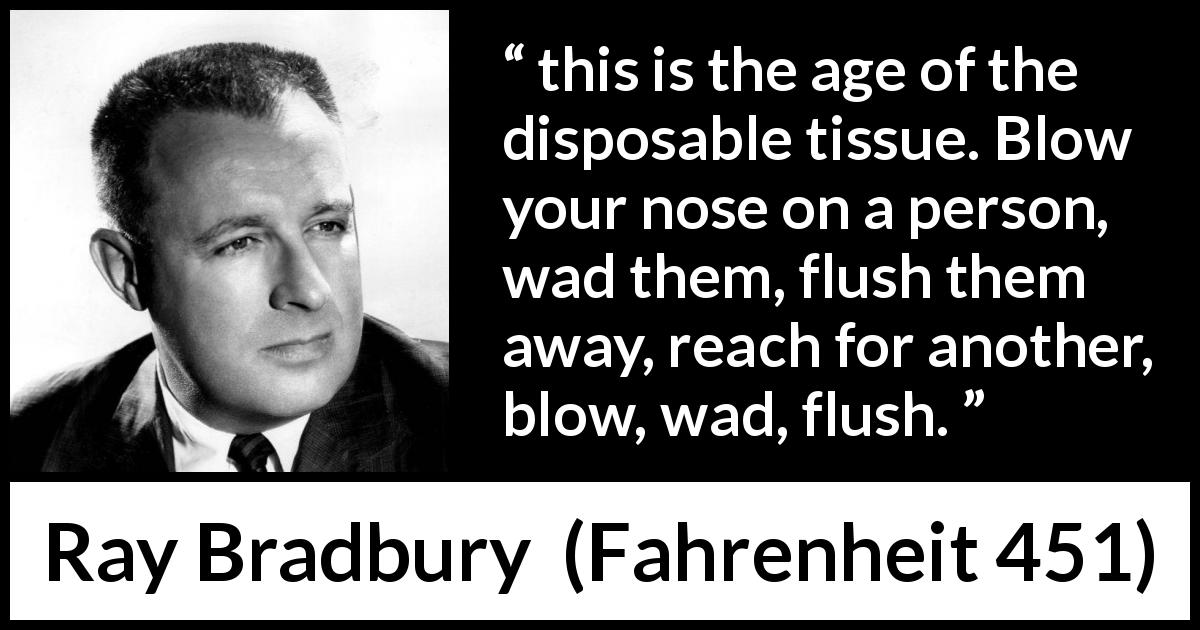 Ray Bradbury quote about indifference from Fahrenheit 451 - this is the age of the disposable tissue. Blow your nose on a person, wad them, flush them away, reach for another, blow, wad, flush.