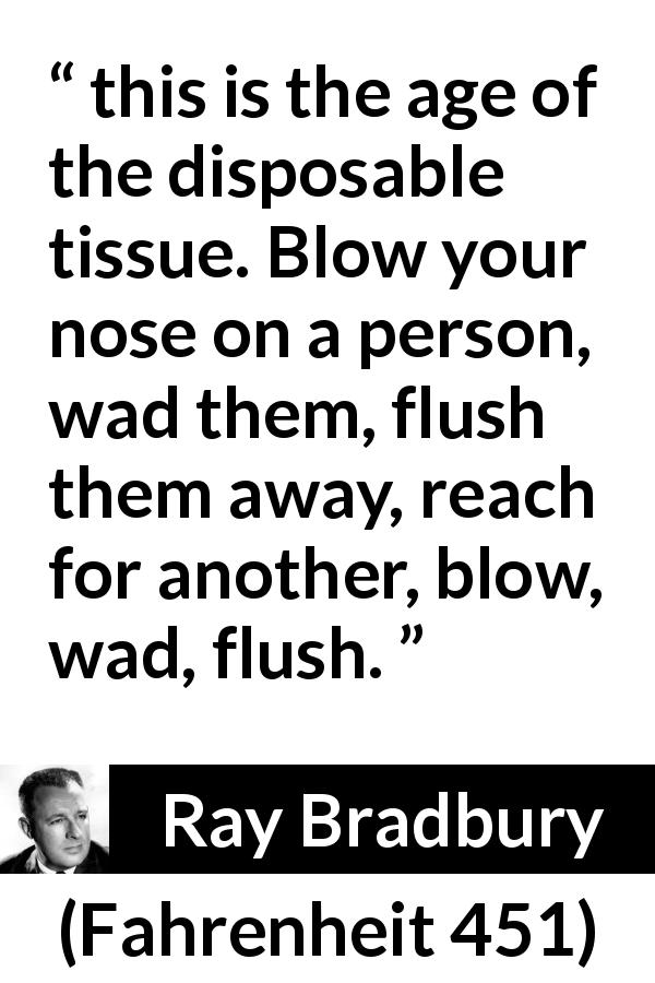 Ray Bradbury quote about indifference from Fahrenheit 451 - this is the age of the disposable tissue. Blow your nose on a person, wad them, flush them away, reach for another, blow, wad, flush.